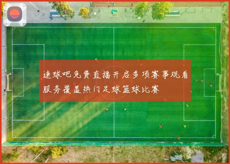 速球吧免费直播开启多项赛事观看服务覆盖热门足球篮球比赛
