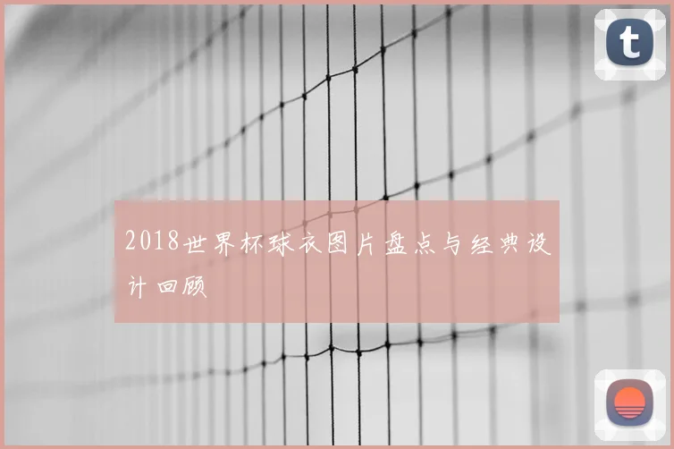 2018世界杯球衣图片盘点与经典设计回顾