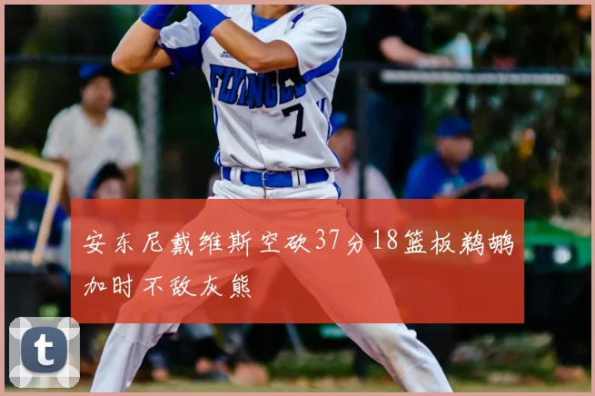 安东尼戴维斯空砍37分18篮板鹈鹕加时不敌灰熊
