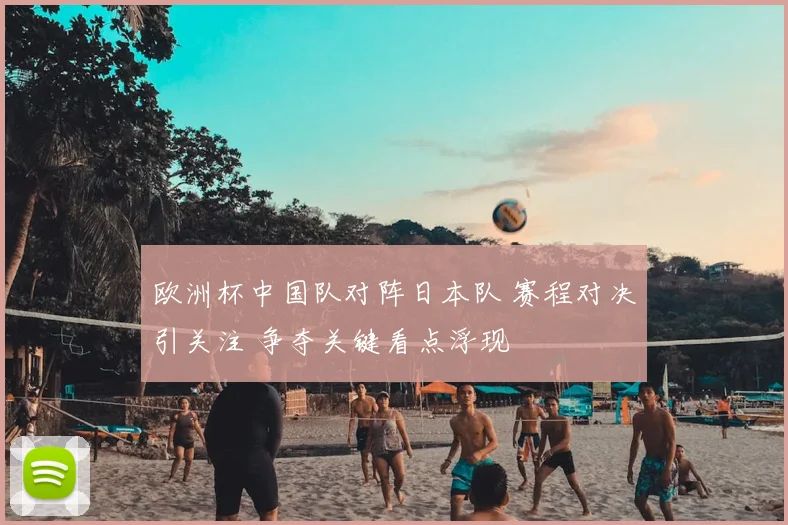 欧洲杯中国队对阵日本队 赛程对决引关注 争夺关键看点浮现