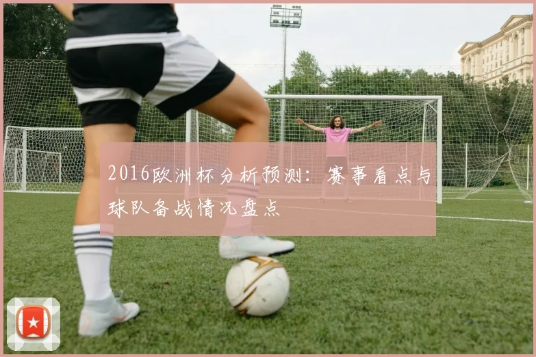 2016欧洲杯分析预测:赛事看点与球队备战情况盘点