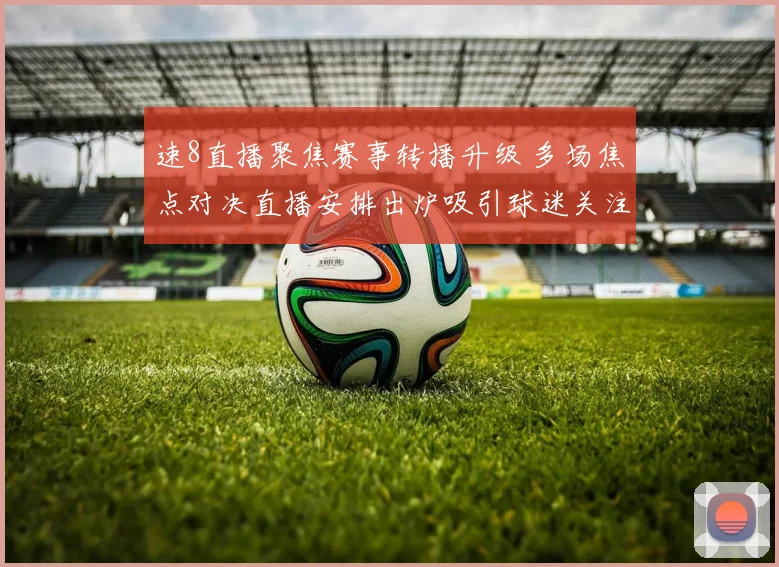 速8直播聚焦赛事转播升级 多场焦点对决直播安排出炉吸引球迷关注