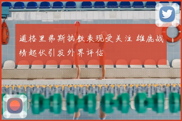道格里弗斯执教表现受关注 雄鹿战绩起伏引发外界评估