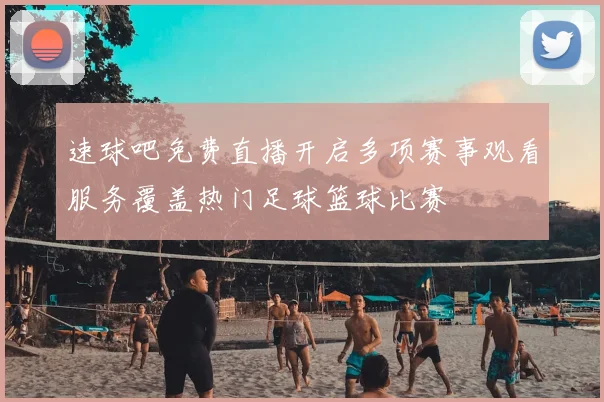 速球吧免费直播开启多项赛事观看服务覆盖热门足球篮球比赛