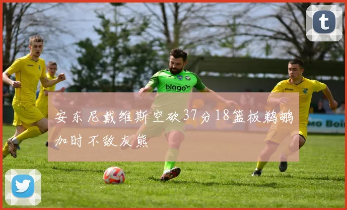 安东尼戴维斯空砍37分18篮板鹈鹕加时不敌灰熊