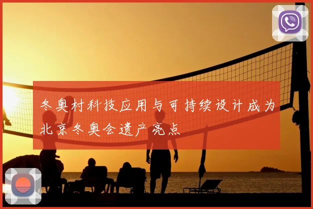 冬奥村科技应用与可持续设计成为北京冬奥会遗产亮点