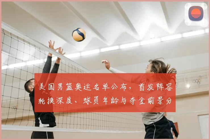 美国男篮奥运名单公布，首发阵容轮换深度、球员年龄与夺金前景分析