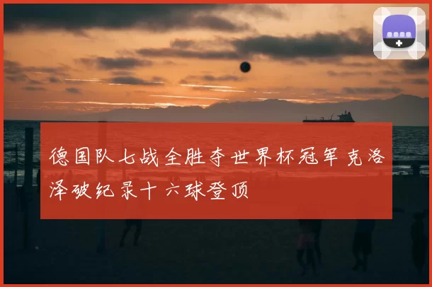 德国队七战全胜夺世界杯冠军克洛泽破纪录十六球登顶