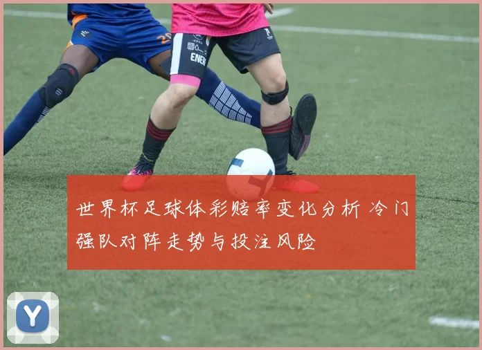 世界杯足球体彩赔率变化分析 冷门强队对阵走势与投注风险