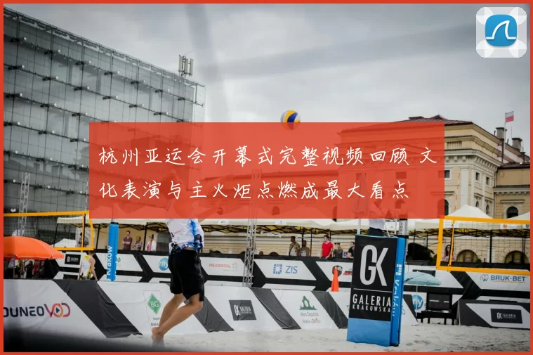 杭州亚运会开幕式完整视频回顾 文化表演与主火炬点燃成最大看点