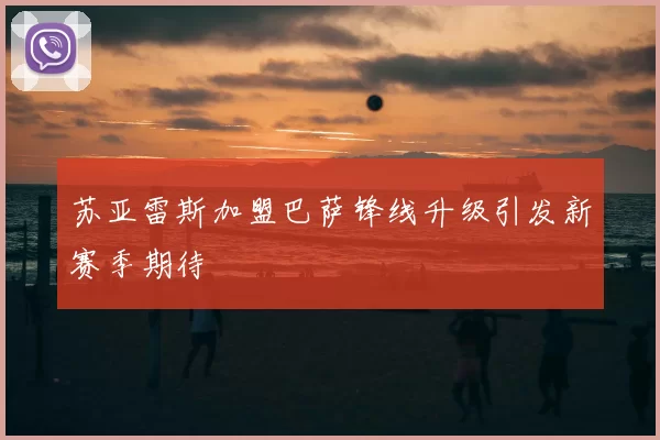 苏亚雷斯加盟巴萨锋线升级引发新赛季期待