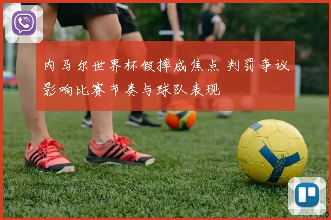 内马尔世界杯假摔成焦点 判罚争议影响比赛节奏与球队表现