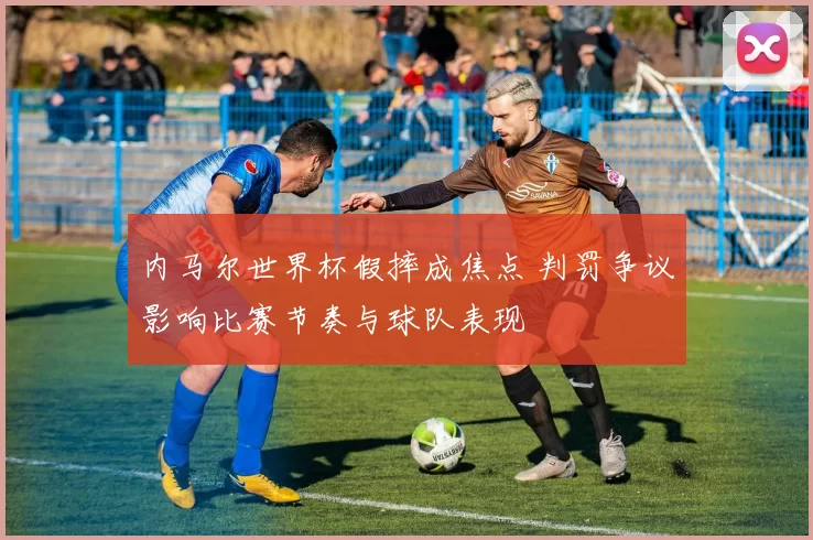 内马尔世界杯假摔成焦点 判罚争议影响比赛节奏与球队表现