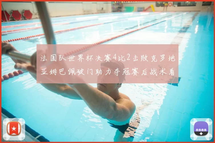 法国队世界杯决赛4比2击败克罗地亚姆巴佩破门助力夺冠赛后战术看点