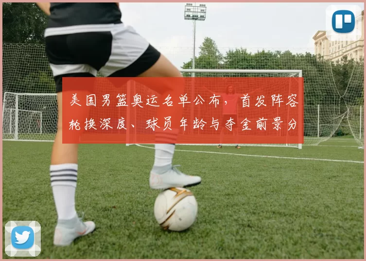 美国男篮奥运名单公布，首发阵容轮换深度、球员年龄与夺金前景分析