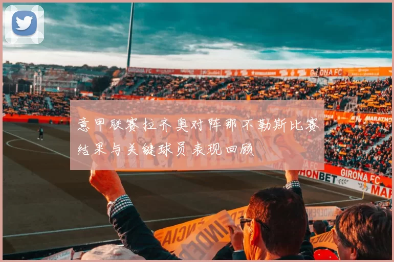 意甲联赛拉齐奥对阵那不勒斯比赛结果与关键球员表现回顾