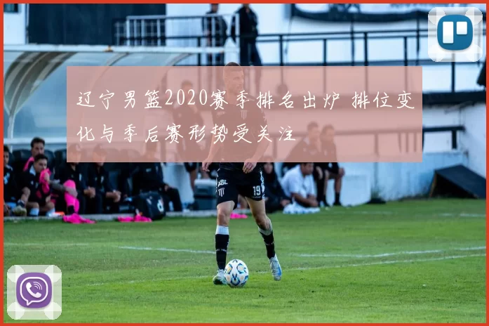 辽宁男篮2020赛季排名出炉 排位变化与季后赛形势受关注
