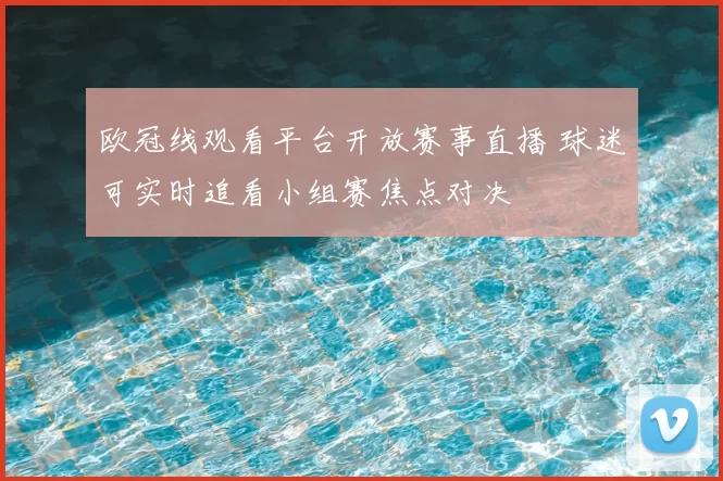 欧冠线观看平台开放赛事直播 球迷可实时追看小组赛焦点对决