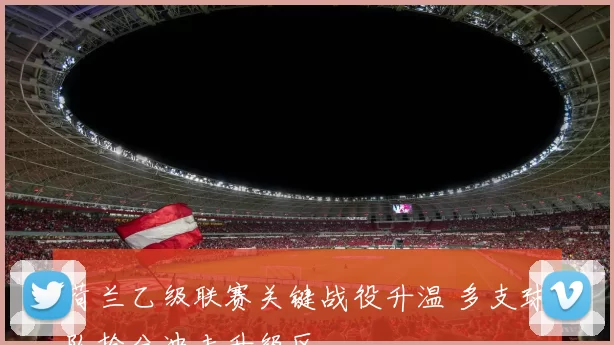 荷兰乙级联赛关键战役升温 多支球队抢分冲击升级区