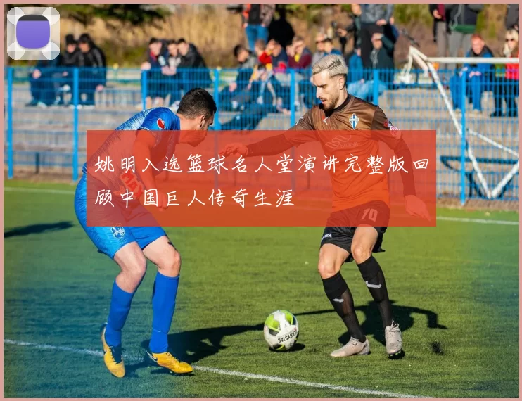 姚明入选篮球名人堂演讲完整版回顾中国巨人传奇生涯