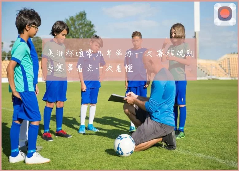 美洲杯通常几年举办一次 赛程规则与赛事看点一次看懂
