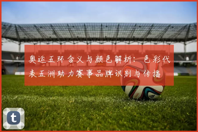 奥运五环含义与颜色解析：色彩代表五洲助力赛事品牌识别与传播