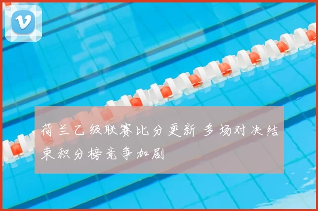 荷兰乙级联赛比分更新 多场对决结束积分榜竞争加剧