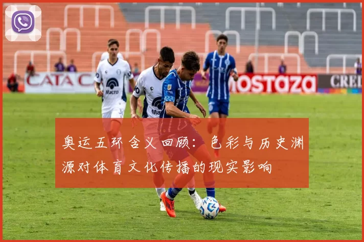 奥运五环含义回顾：色彩与历史渊源对体育文化传播的现实影响