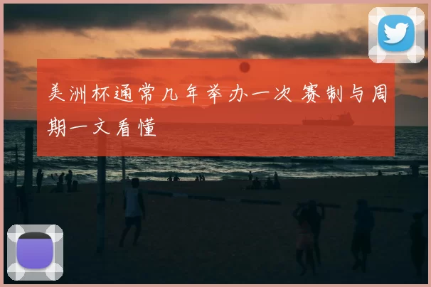 美洲杯通常几年举办一次 赛制与周期一文看懂