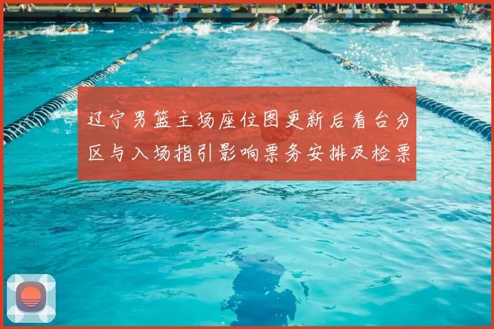 辽宁男篮主场座位图更新后看台分区与入场指引影响票务安排及检票流程