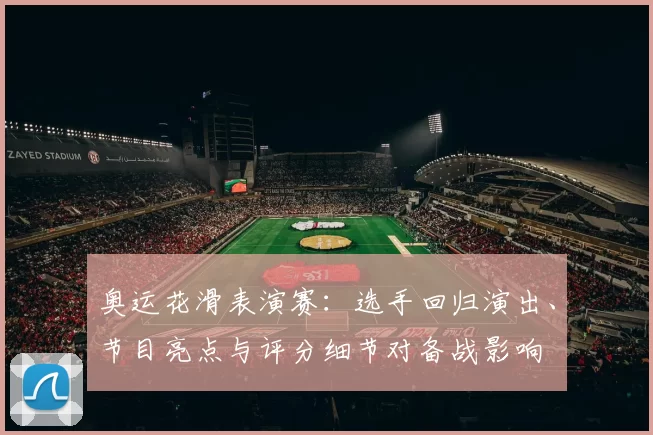 奥运花滑表演赛：选手回归演出、节目亮点与评分细节对备战影响