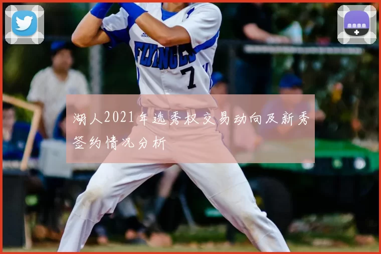 湖人2021年选秀权交易动向及新秀签约情况分析