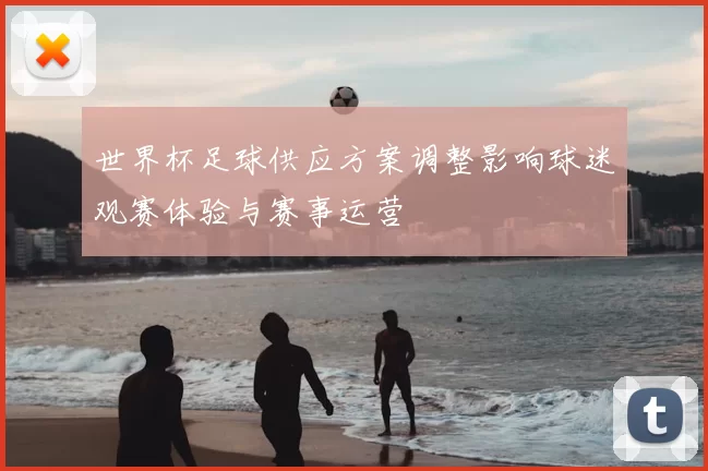 世界杯足球供应方案调整影响球迷观赛体验与赛事运营