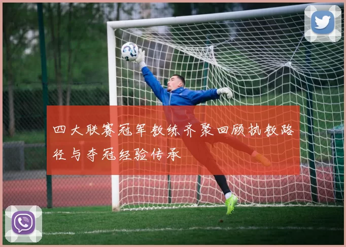 四大联赛冠军教练齐聚回顾执教路径与夺冠经验传承