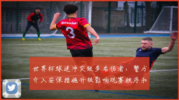 世界杯球迷冲突致多名伤者，警方介入安保措施升级影响观赛秩序和赛程安排