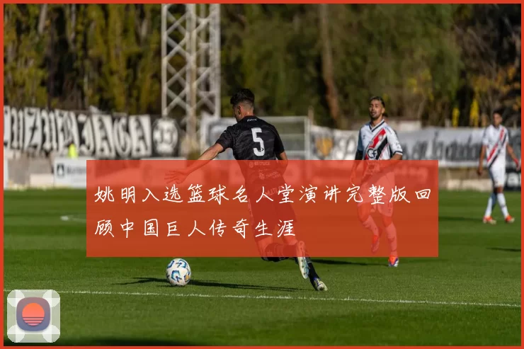 姚明入选篮球名人堂演讲完整版回顾中国巨人传奇生涯