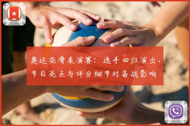 奥运花滑表演赛：选手回归演出、节目亮点与评分细节对备战影响