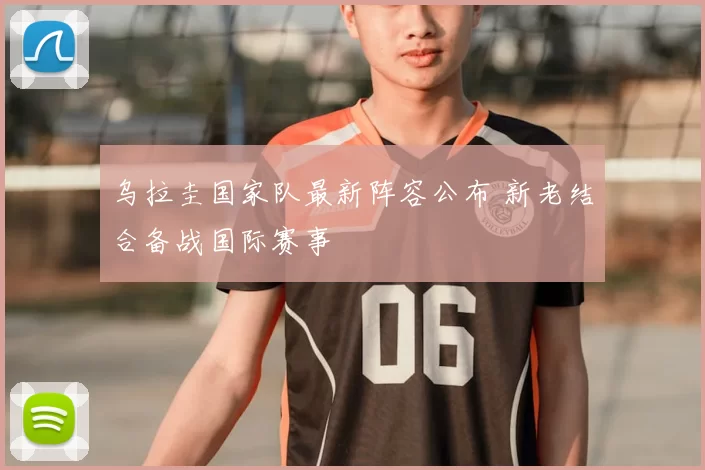 乌拉圭国家队最新阵容公布 新老结合备战国际赛事