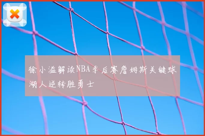 徐小溢解读NBA季后赛詹姆斯关键球湖人逆转胜勇士