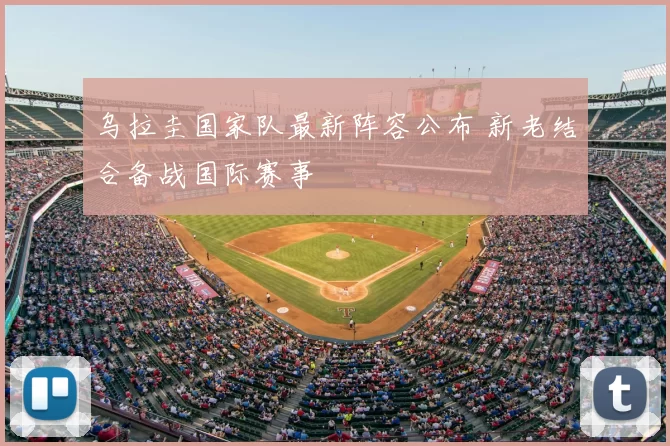 乌拉圭国家队最新阵容公布 新老结合备战国际赛事