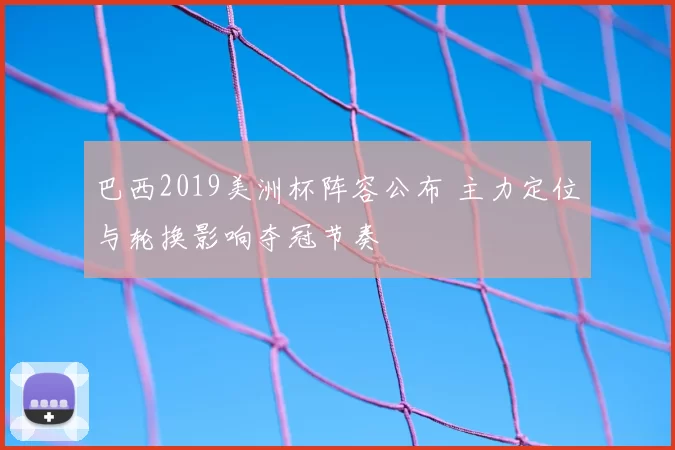 巴西2019美洲杯阵容公布 主力定位与轮换影响夺冠节奏