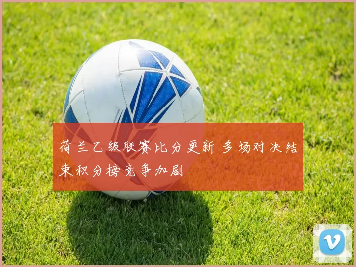 荷兰乙级联赛比分更新 多场对决结束积分榜竞争加剧