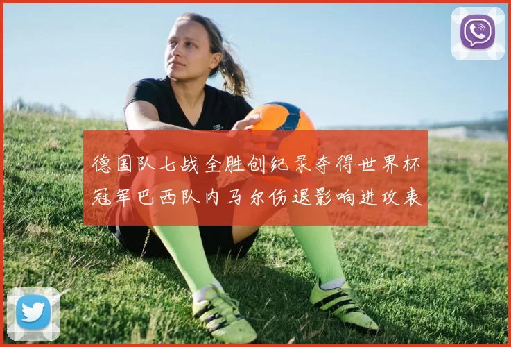 德国队七战全胜创纪录夺得世界杯冠军巴西队内马尔伤退影响进攻表现