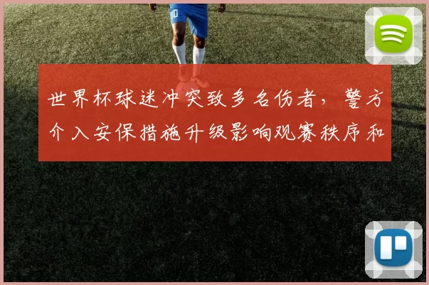 世界杯球迷冲突致多名伤者，警方介入安保措施升级影响观赛秩序和赛程安排