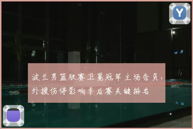 波兰男篮联赛卫冕冠军主场告负，外援伤停影响季后赛关键排名