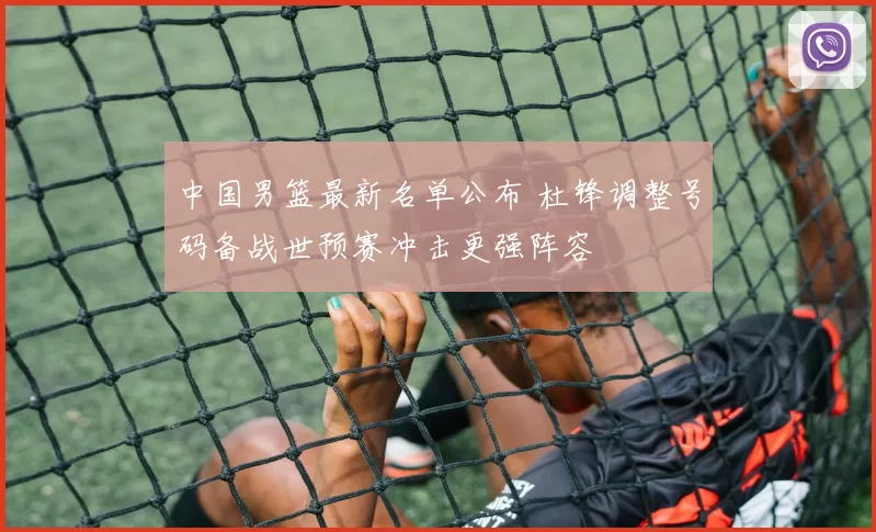 中国男篮最新名单公布 杜锋调整号码备战世预赛冲击更强阵容