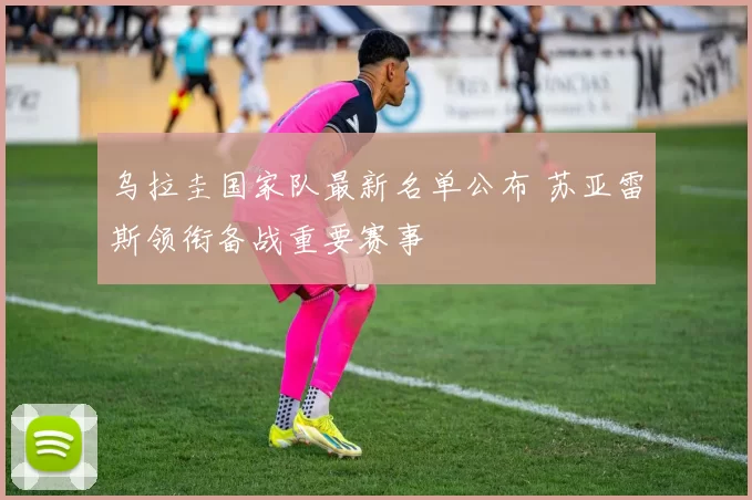 乌拉圭国家队最新名单公布 苏亚雷斯领衔备战重要赛事