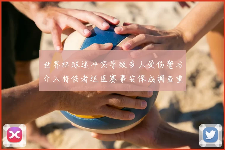 世界杯球迷冲突导致多人受伤警方介入将伤者送医赛事安保成调查重点