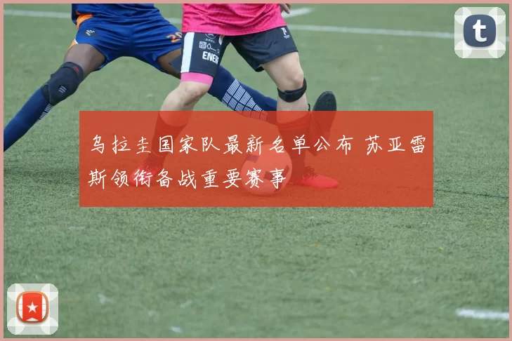 乌拉圭国家队最新名单公布 苏亚雷斯领衔备战重要赛事