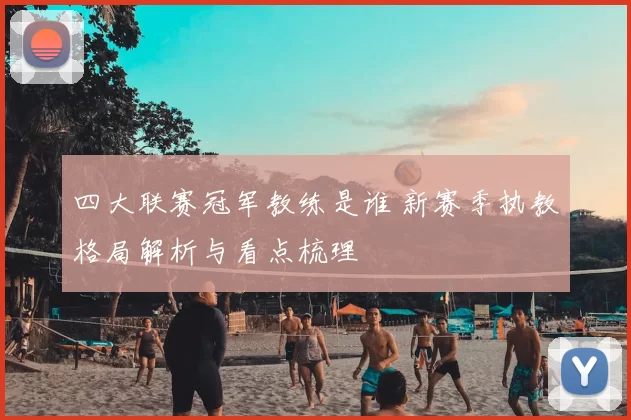 四大联赛冠军教练是谁 新赛季执教格局解析与看点梳理